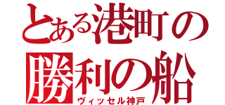 とある港町の勝利の船（ヴィッセル神戸）