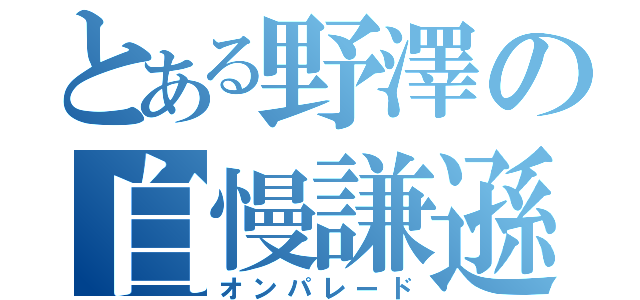 とある野澤の自慢謙遜（オンパレード）