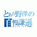 とある野澤の自慢謙遜（オンパレード）