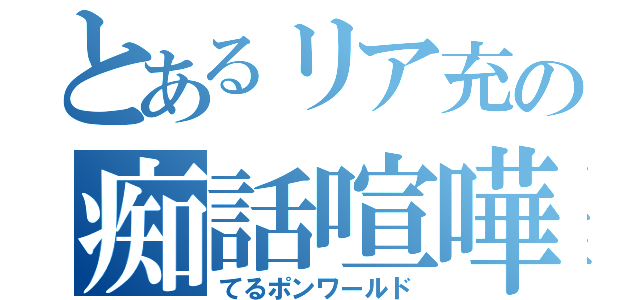 とあるリア充の痴話喧嘩（てるポンワールド）