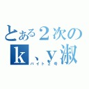 とある２次のｋ、ｙ淑女（バイト２号）