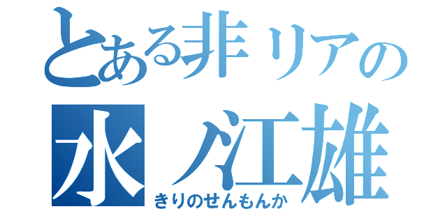 とある非リアの水ノ江雄也（きりのせんもんか）