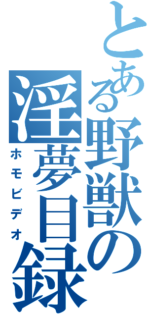 とある野獣の淫夢目録（ホモビデオ）