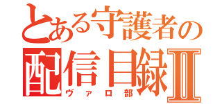 とある守護者の配信目録Ⅱ（ヴァロ部）