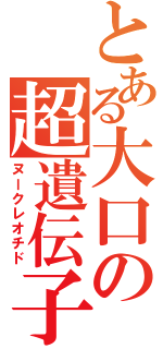 とある大口の超遺伝子（ヌークレオチド）