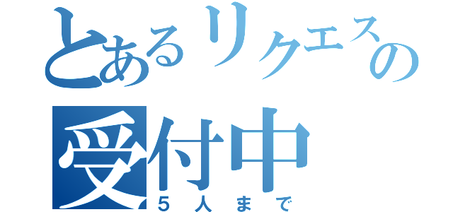 とあるリクエストの受付中（５人まで）