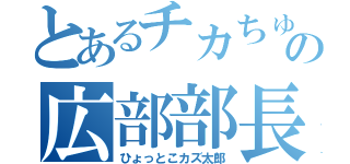 とあるチカちゅー部の広部部長（ひょっとこカズ太郎）