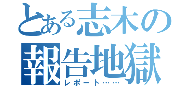 とある志木の報告地獄（レポート……）