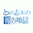 とある志木の報告地獄（レポート……）