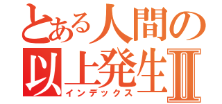 とある人間の以上発生Ⅱ（インデックス）