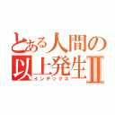 とある人間の以上発生Ⅱ（インデックス）