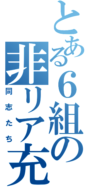 とある６組の非リア充（同志たち）