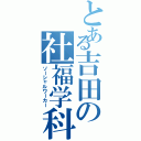 とある吉田の社福学科（ソーシャルワーカー）