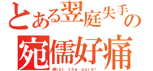 とある翌庭失手の宛儒好痛（Ｗｈａｔ ｔｈｅ ｐａｒｋ！）