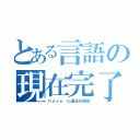 とある言語の現在完了（ｈａｖｅ に過去分詞形）