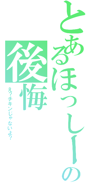 とあるほっしーの後悔（え？チキンじゃないよ？）