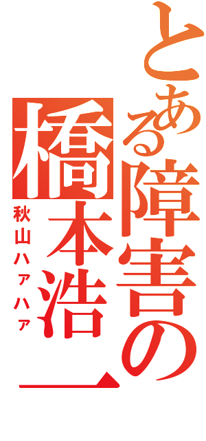 とある障害の橋本浩一郎（秋山ハァハァ）