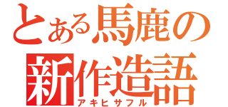 とある馬鹿の新作造語（アキヒサフル）