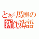 とある馬鹿の新作造語（アキヒサフル）