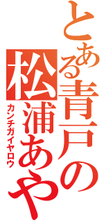 とある青戸の松浦あや（カンチガイヤロウ）