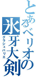 とあるベリオの氷牙大剣（グラシュバリエ）