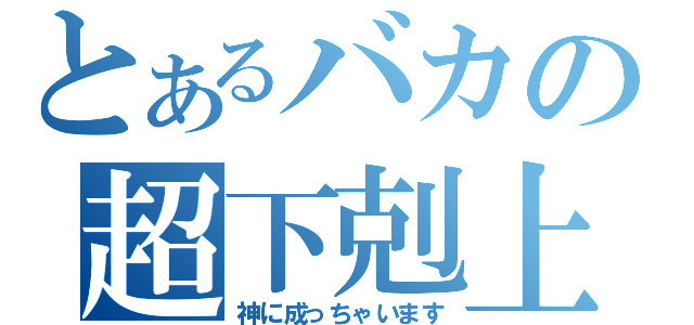 とあるバカの超下剋上（神に成っちゃいます）