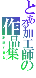 とある加工師の作品集（期待するな）