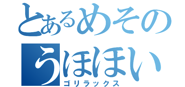 とあるめそのうほほい（ゴリラックス）