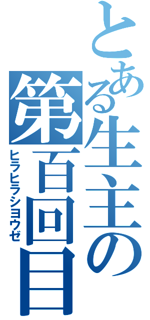 とある生主の第百回目（ヒラヒラシヨウゼ）