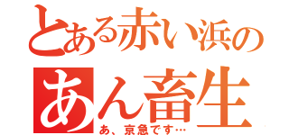 とある赤い浜のあん畜生（あ、京急です…）