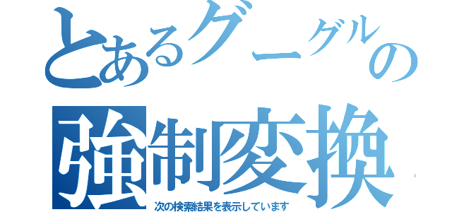 とあるグーグルの強制変換（次の検索結果を表示しています）