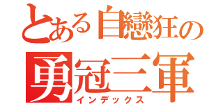 とある自戀狂の勇冠三軍（インデックス）