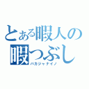 とある暇人の暇つぶし（バカジャナイノ）