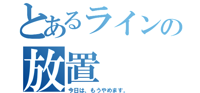 とあるラインの放置（今日は、もうやめます。）