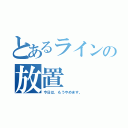 とあるラインの放置（今日は、もうやめます。）