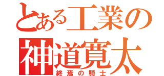 とある工業の神道寛太（終焉の騎士）