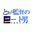 とある監督のニート男（不動明王）