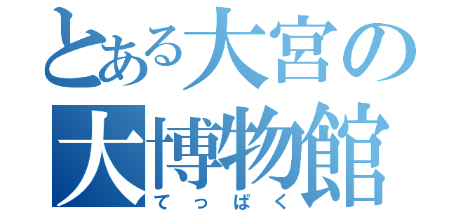 とある大宮の大博物館（てっぱく）