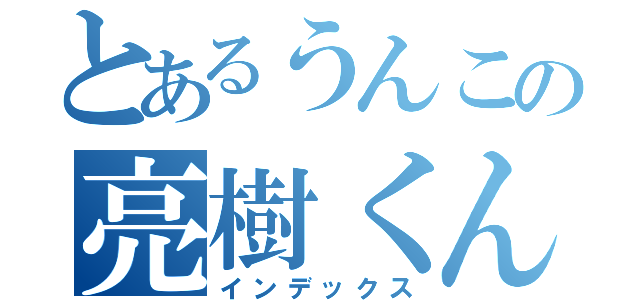 とあるうんこの亮樹くん（インデックス）