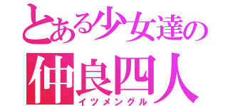 とある少女達の仲良四人（イツメングル）