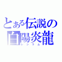 とある伝説の白陽炎龍（レシラム）