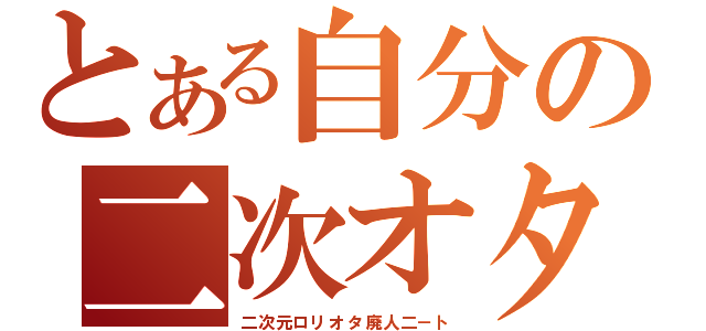 とある自分の二次オタ（二次元ロリオタ廃人二－ト）