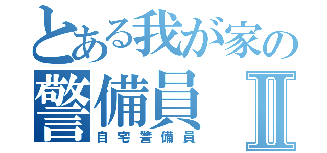 とある我が家の警備員Ⅱ（自宅警備員）