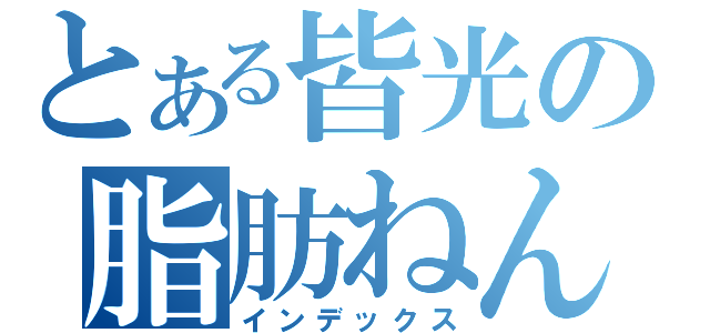 とある皆光の脂肪ねんしょう（インデックス）