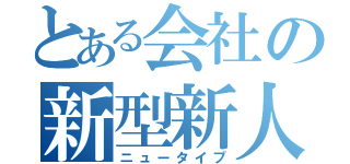 とある会社の新型新人（ニュータイプ）