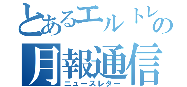 とあるエルトレの月報通信（ニュースレター）