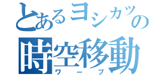 とあるヨシカツの時空移動（ワープ）