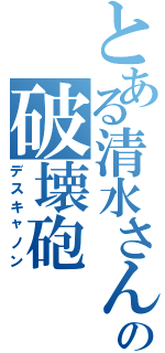 とある清水さんの破壊砲（デスキャノン）