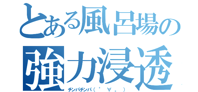 とある風呂場の強力浸透（チンパチンパ（ ° ∀ 。 ））