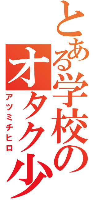 とある学校のオタク少年（アツミチヒロ）